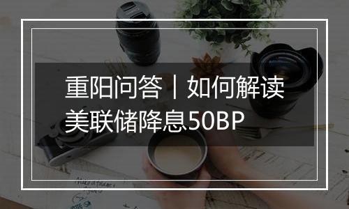 重阳问答︱如何解读美联储降息50BP