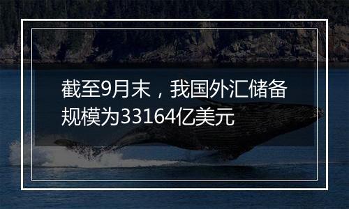 截至9月末，我国外汇储备规模为33164亿美元