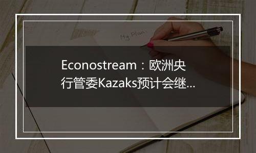 Econostream：欧洲央行管委Kazaks预计会继续以相同幅度降息