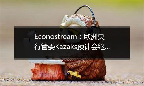 Econostream：欧洲央行管委Kazaks预计会继续以相同幅度降息