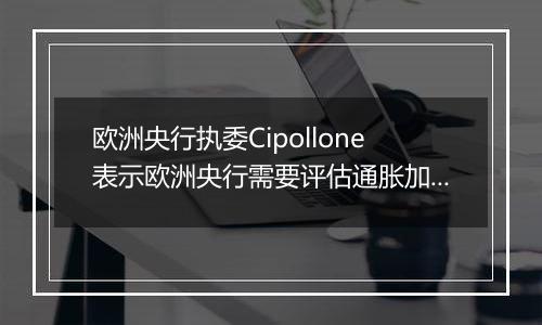 欧洲央行执委Cipollone表示欧洲央行需要评估通胀加速回落的态势