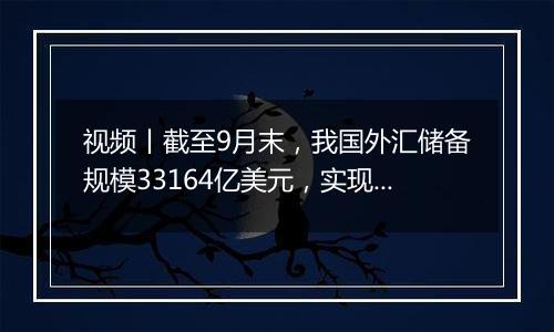 视频丨截至9月末，我国外汇储备规模33164亿美元，实现三连升