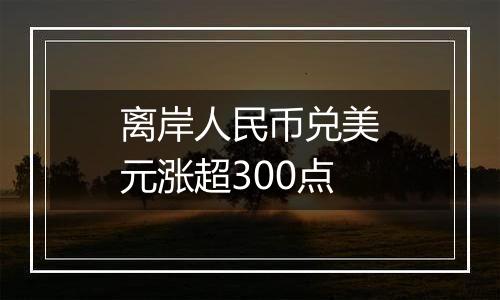 离岸人民币兑美元涨超300点