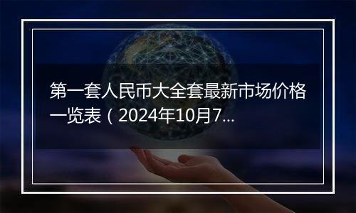 第一套人民币大全套最新市场价格一览表（2024年10月7日）