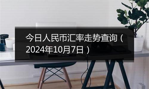 今日人民币汇率走势查询（2024年10月7日）