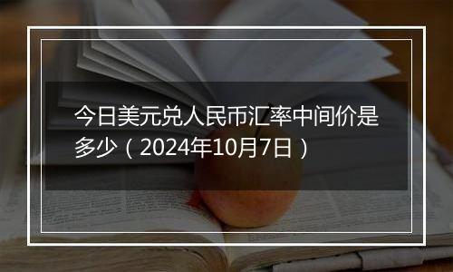 今日美元兑人民币汇率中间价是多少（2024年10月7日）