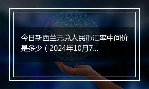 今日新西兰元兑人民币汇率中间价是多少（2024年10月7日）