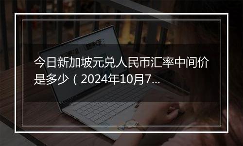 今日新加坡元兑人民币汇率中间价是多少（2024年10月7日）