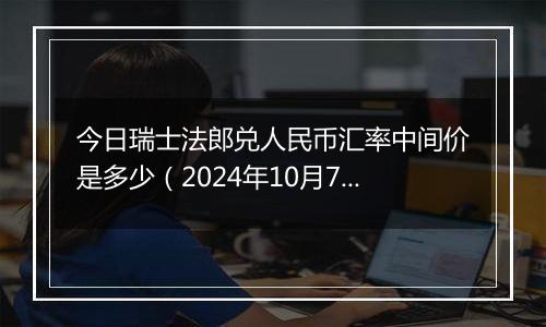 今日瑞士法郎兑人民币汇率中间价是多少（2024年10月7日）