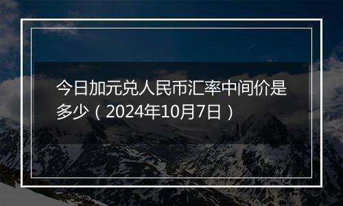 今日加元兑人民币汇率中间价是多少（2024年10月7日）