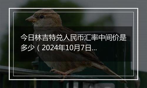 今日林吉特兑人民币汇率中间价是多少（2024年10月7日）