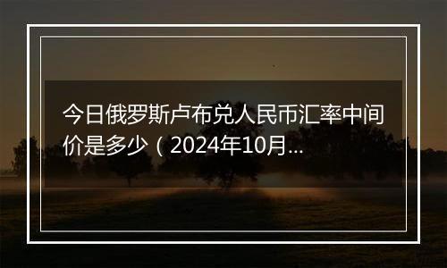 今日俄罗斯卢布兑人民币汇率中间价是多少（2024年10月7日）