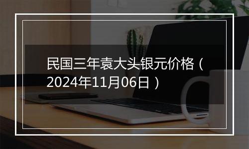 民国三年袁大头银元价格（2024年11月06日）