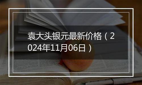 袁大头银元最新价格（2024年11月06日）