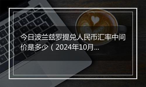 今日波兰兹罗提兑人民币汇率中间价是多少（2024年10月7日）