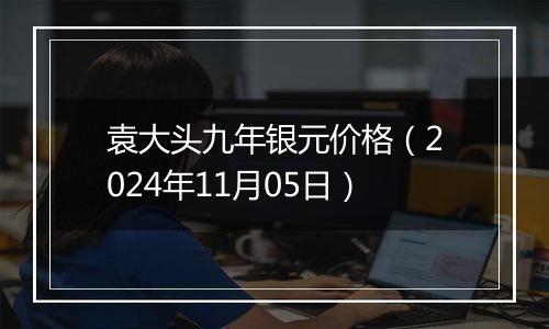 袁大头九年银元价格（2024年11月05日）