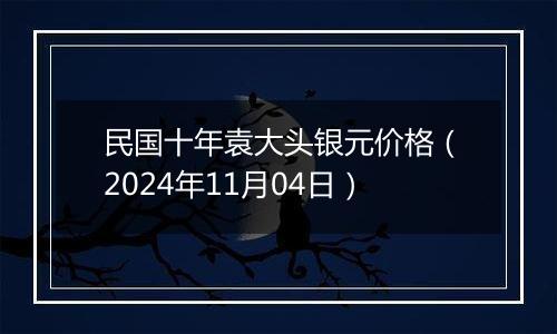 民国十年袁大头银元价格（2024年11月04日）