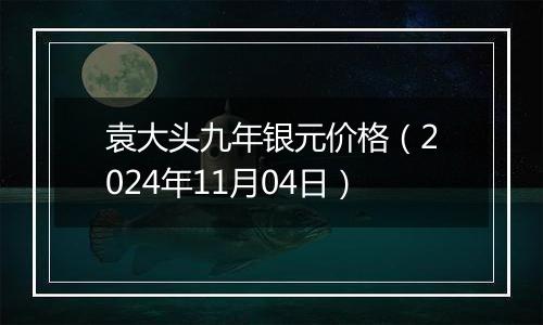 袁大头九年银元价格（2024年11月04日）