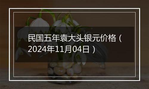 民国五年袁大头银元价格（2024年11月04日）