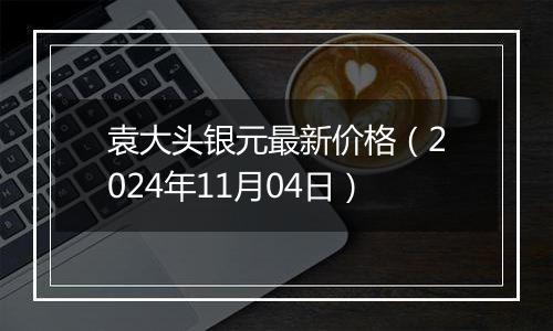 袁大头银元最新价格（2024年11月04日）