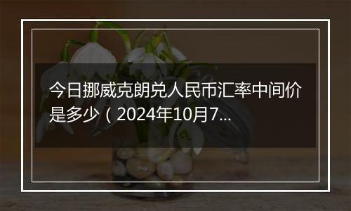 今日挪威克朗兑人民币汇率中间价是多少（2024年10月7日）