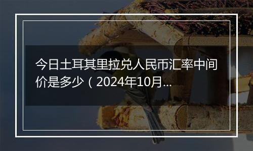 今日土耳其里拉兑人民币汇率中间价是多少（2024年10月7日）