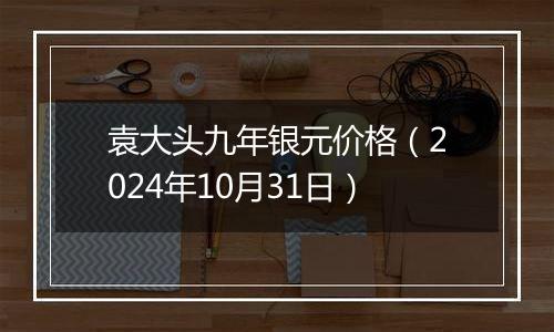 袁大头九年银元价格（2024年10月31日）