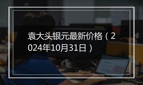 袁大头银元最新价格（2024年10月31日）