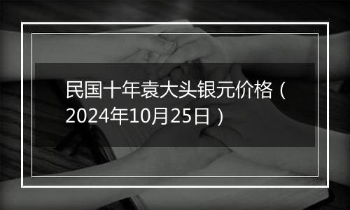 民国十年袁大头银元价格（2024年10月25日）