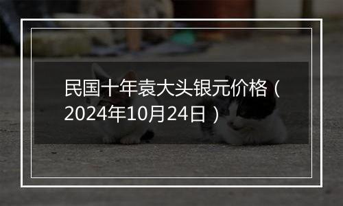 民国十年袁大头银元价格（2024年10月24日）