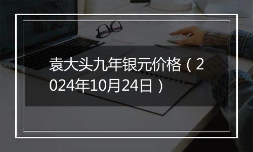 袁大头九年银元价格（2024年10月24日）