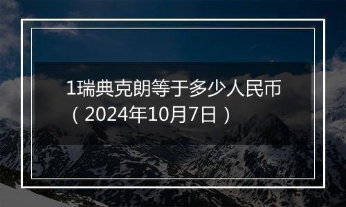 1瑞典克朗等于多少人民币（2024年10月7日）