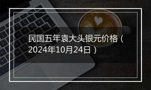 民国五年袁大头银元价格（2024年10月24日）