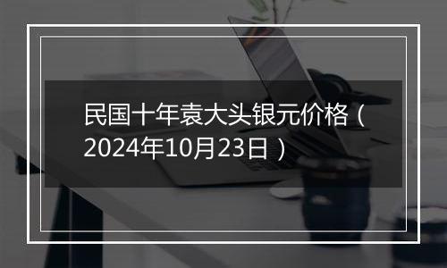 民国十年袁大头银元价格（2024年10月23日）