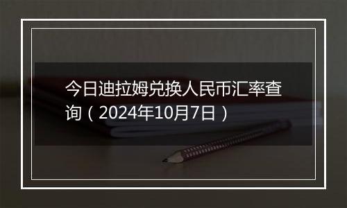 今日迪拉姆兑换人民币汇率查询（2024年10月7日）