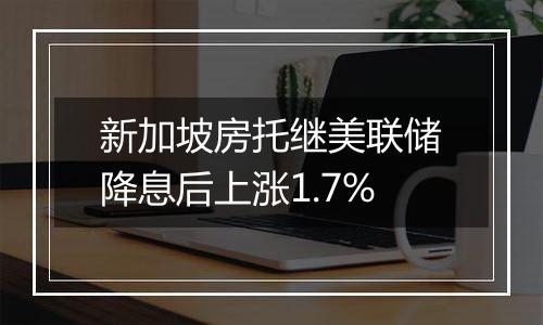 新加坡房托继美联储降息后上涨1.7%