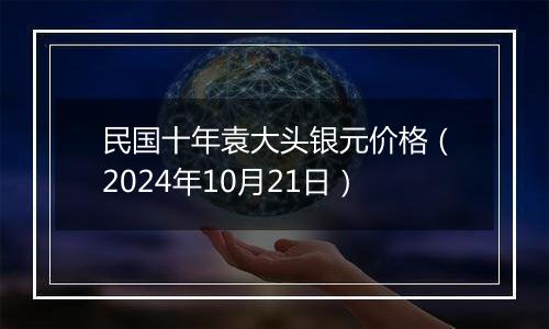 民国十年袁大头银元价格（2024年10月21日）