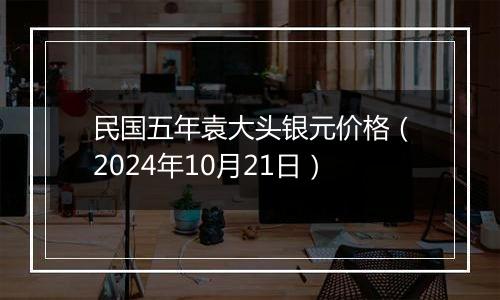 民国五年袁大头银元价格（2024年10月21日）