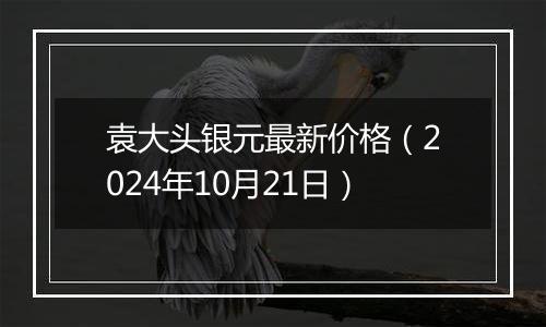 袁大头银元最新价格（2024年10月21日）