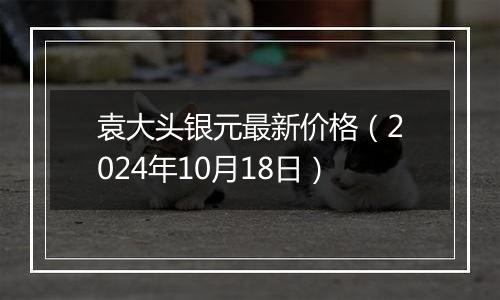 袁大头银元最新价格（2024年10月18日）