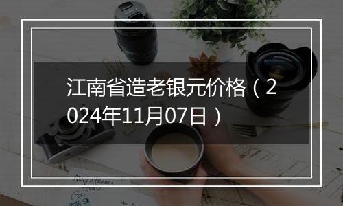 江南省造老银元价格（2024年11月07日）