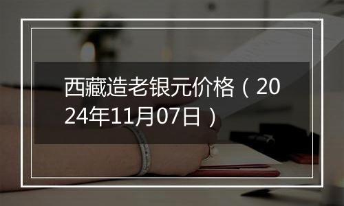 西藏造老银元价格（2024年11月07日）