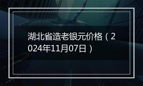 湖北省造老银元价格（2024年11月07日）