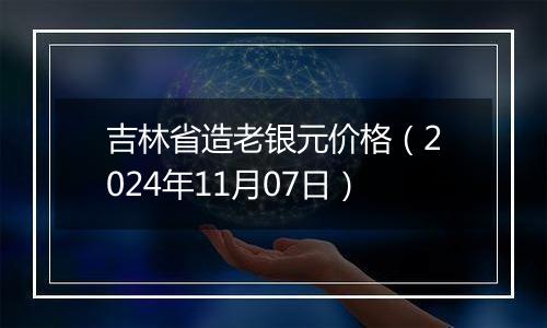 吉林省造老银元价格（2024年11月07日）