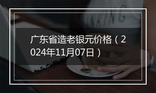 广东省造老银元价格（2024年11月07日）