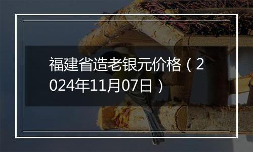 福建省造老银元价格（2024年11月07日）