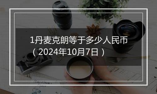 1丹麦克朗等于多少人民币（2024年10月7日）