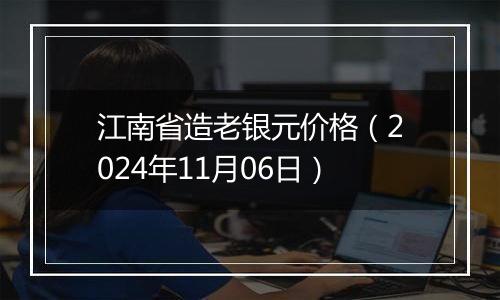 江南省造老银元价格（2024年11月06日）