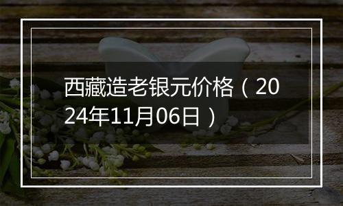 西藏造老银元价格（2024年11月06日）