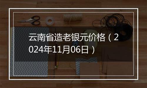 云南省造老银元价格（2024年11月06日）